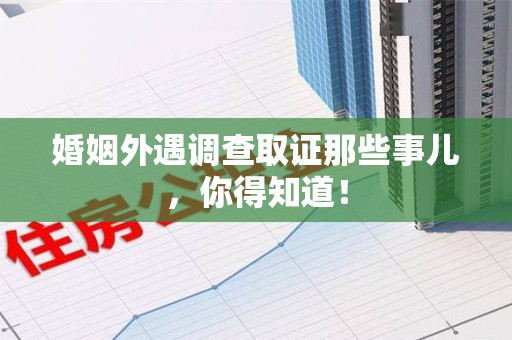 闽清婚姻外遇调查取证那些事儿，你得知道！