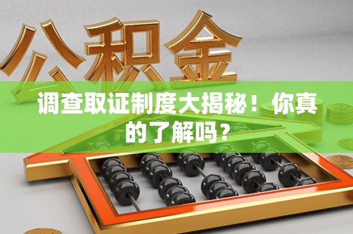 闽清调查取证制度大揭秘！你真的了解吗？