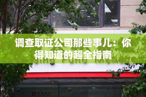 闽清调查取证公司那些事儿：你得知道的超全指南