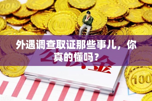闽清外遇调查取证那些事儿，你真的懂吗？