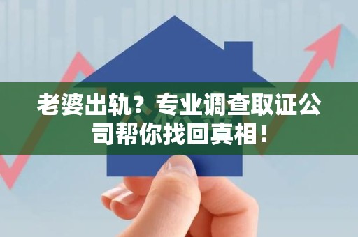 闽清老婆出轨？专业调查取证公司帮你找回真相！