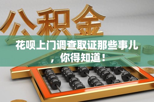 闽清花呗上门调查取证那些事儿,你得知道! 闽清花呗上门调查取证那些事儿,你得知道!