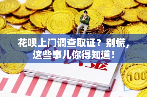 闽清花呗上门调查取证？别慌，这些事儿你得知道！