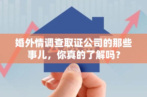 闽清婚外情调查取证公司的那些事儿，你真的了解吗？