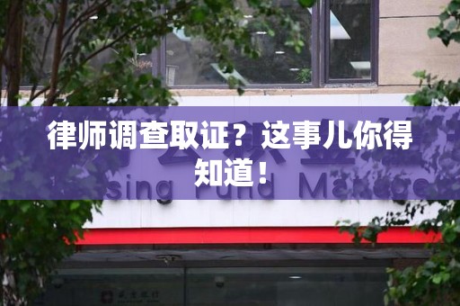 闽清律师调查取证？这事儿你得知道！