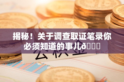 闽清揭秘！关于调查取证笔录你必须知道的事儿😎