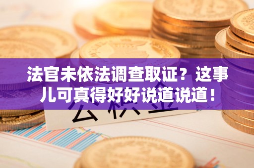 闽清法官未依法调查取证？这事儿可真得好好说道说道！