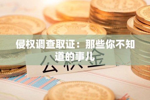 闽清侵权调查取证：那些你不知道的事儿