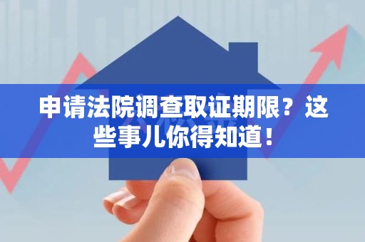 闽清申请法院调查取证期限？这些事儿你得知道！