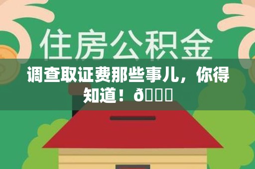 闽清调查取证费那些事儿，你得知道！😎