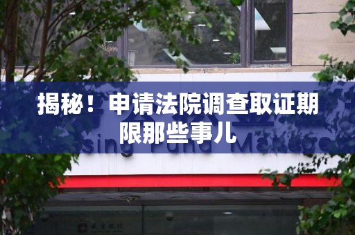 闽清揭秘！申请法院调查取证期限那些事儿