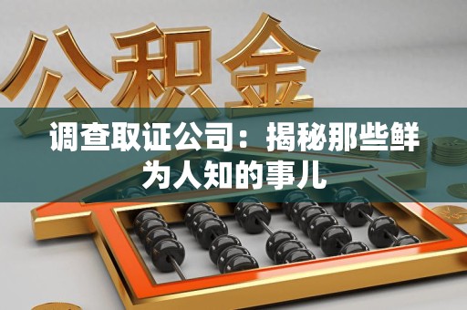 闽清调查取证公司：揭秘那些鲜为人知的事儿