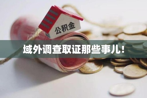 闽清域外调查取证那些事儿！