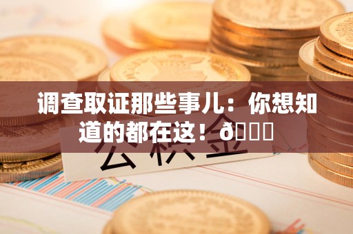 闽清调查取证那些事儿：你想知道的都在这！😎