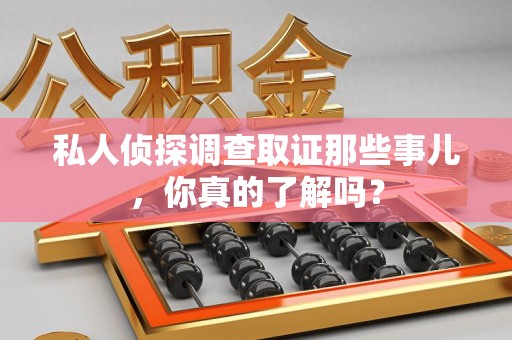 闽清私人侦探调查取证那些事儿，你真的了解吗？
