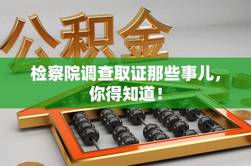 闽清检察院调查取证那些事儿，你得知道！