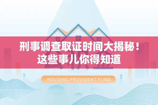 闽清刑事调查取证时间大揭秘！这些事儿你得知道