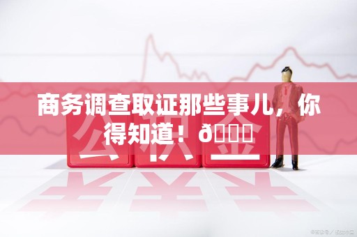 闽清商务调查取证那些事儿，你得知道！😎