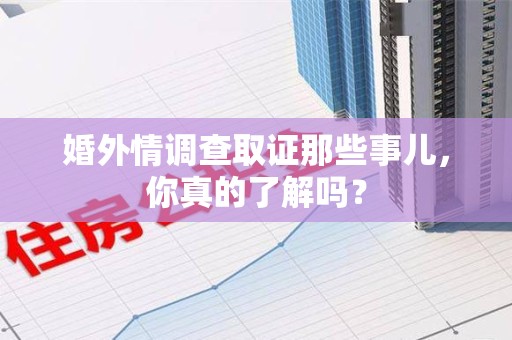 闽清婚外情调查取证那些事儿，你真的了解吗？