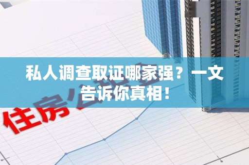闽清私人调查取证哪家强？一文告诉你真相！
