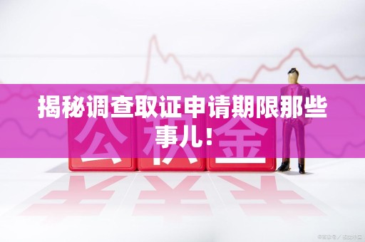 闽清揭秘调查取证申请期限那些事儿！