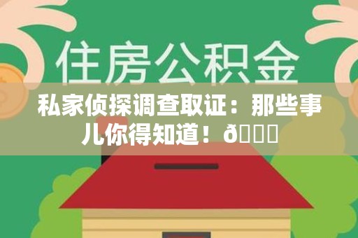 闽清私家侦探调查取证：那些事儿你得知道！😎