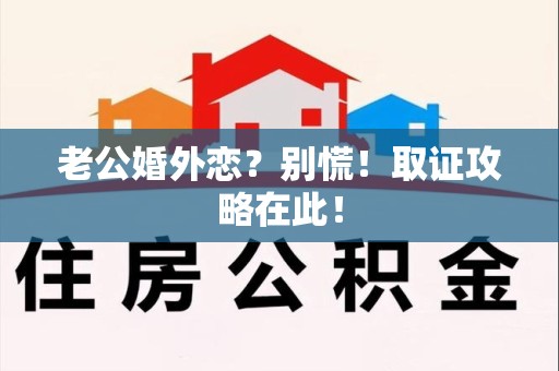 闽清老公婚外恋？别慌！取证攻略在此！