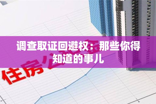 闽清调查取证回避权：那些你得知道的事儿