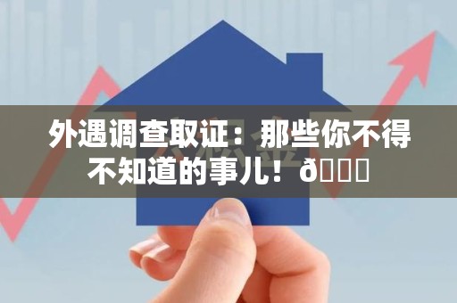 闽清外遇调查取证：那些你不得不知道的事儿！😎