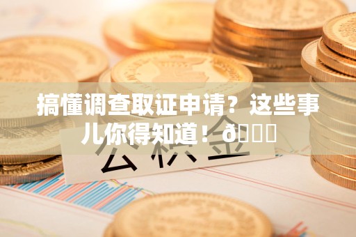 闽清搞懂调查取证申请？这些事儿你得知道！😎