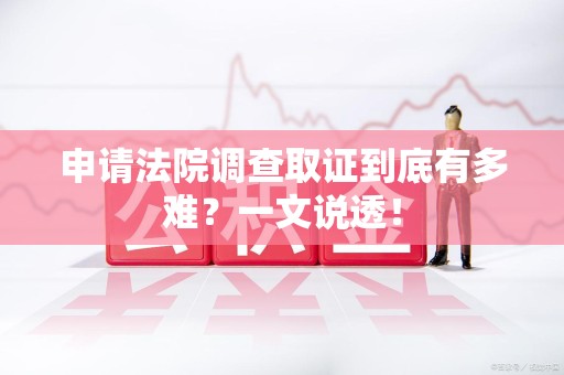 闽清申请法院调查取证到底有多难？一文说透！