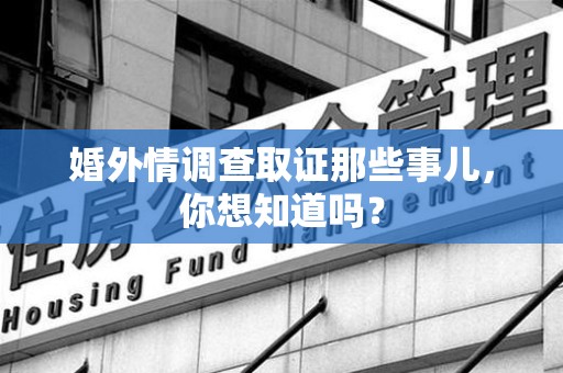 闽清婚外情调查取证那些事儿，你想知道吗？