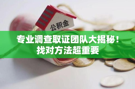 闽清专业调查取证团队大揭秘！找对方法超重要