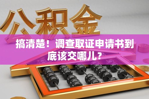 闽清搞清楚！调查取证申请书到底该交哪儿？