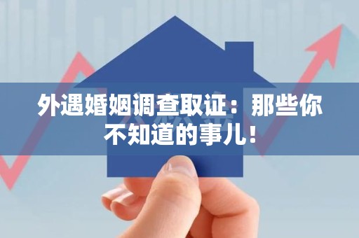 闽清外遇婚姻调查取证：那些你不知道的事儿！