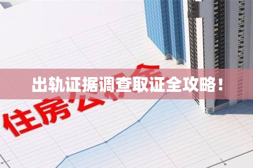 闽清出轨证据调查取证全攻略！