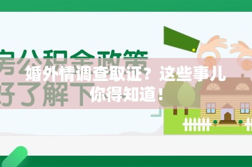 闽清婚外情调查取证？这些事儿你得知道！