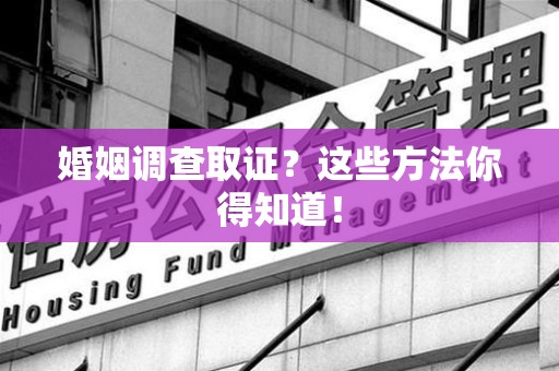 闽清婚姻调查取证？这些方法你得知道！