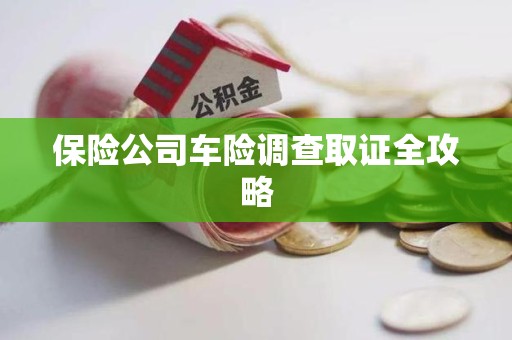 闽清保险公司车险调查取证全攻略