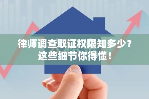 闽清律师调查取证权限知多少？这些细节你得懂！