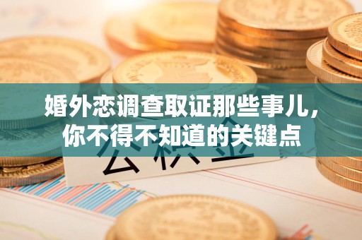 闽清婚外恋调查取证那些事儿，你不得不知道的关键点