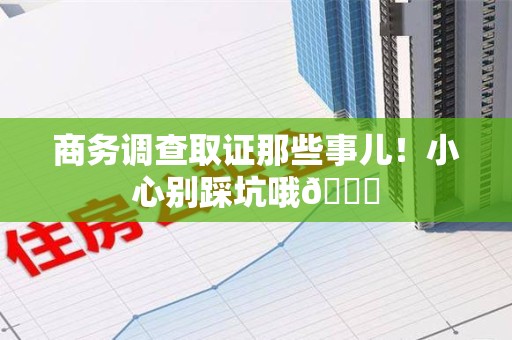 闽清商务调查取证那些事儿！小心别踩坑哦😉