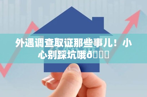 闽清外遇调查取证那些事儿！小心别踩坑哦😉