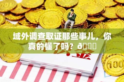 闽清域外调查取证那些事儿，你真的懂了吗？😎