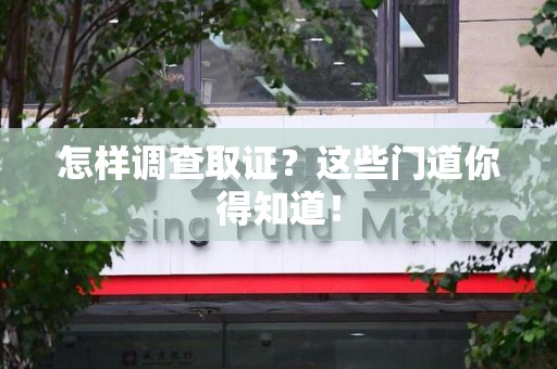 闽清怎样调查取证？这些门道你得知道！