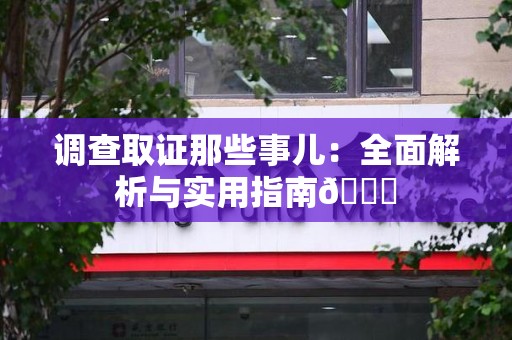 闽清调查取证那些事儿：全面解析与实用指南😎