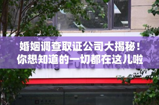 闽清婚姻调查取证公司大揭秘！你想知道的一切都在这儿啦😉