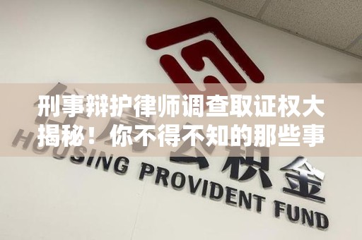 闽清刑事辩护律师调查取证权大揭秘！你不得不知的那些事儿