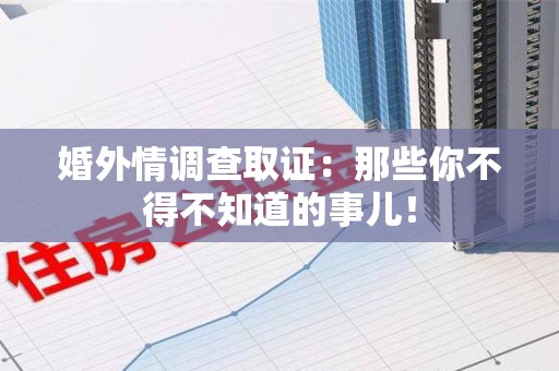 闽清婚外情调查取证：那些你不得不知道的事儿！
