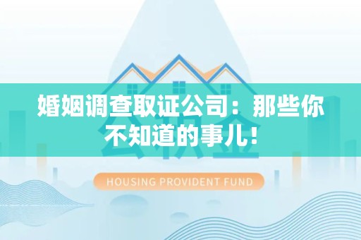 闽清婚姻调查取证公司：那些你不知道的事儿！